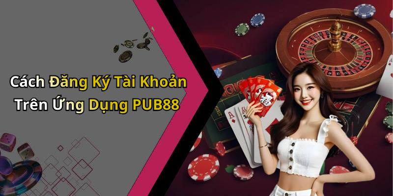 Cách Đăng Ký Tài Khoản Trên Ứng Dụng PUB88