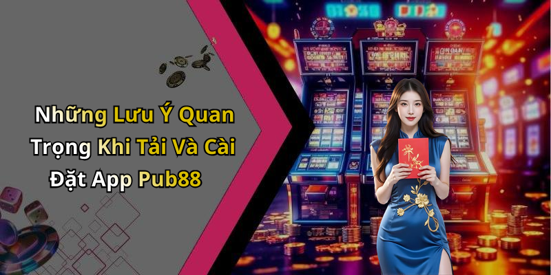 Những Lưu Ý Quan Trọng Khi Tải Và Cài Đặt App Pub88