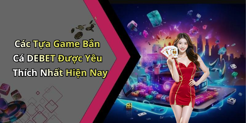 Các Tựa Game Bắn Cá DEBET Được Yêu Thích Nhất Hiện Nay
