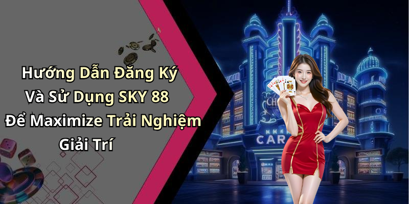 Hướng Dẫn Đăng Ký Và Sử Dụng SKY 88 Để Maximize Trải Nghiệm Giải Trí