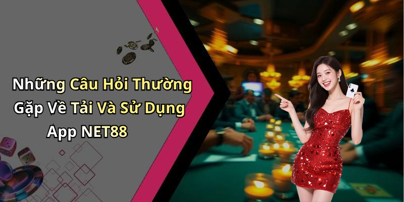 Những Câu Hỏi Thường Gặp Về Tải Và Sử Dụng App NET88