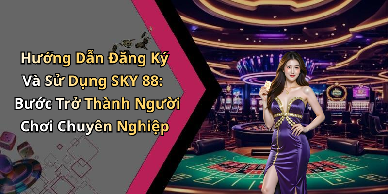 Hướng Dẫn Đăng Ký Và Sử Dụng SKY 88: Bước Trở Thành Người Chơi Chuyên Nghiệp