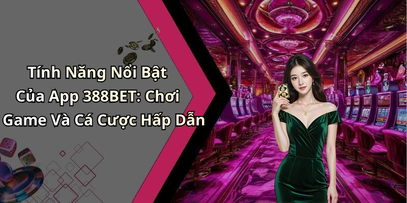 Tính Năng Nổi Bật Của App 388BET: Chơi Game Và Cá Cược Hấp Dẫn