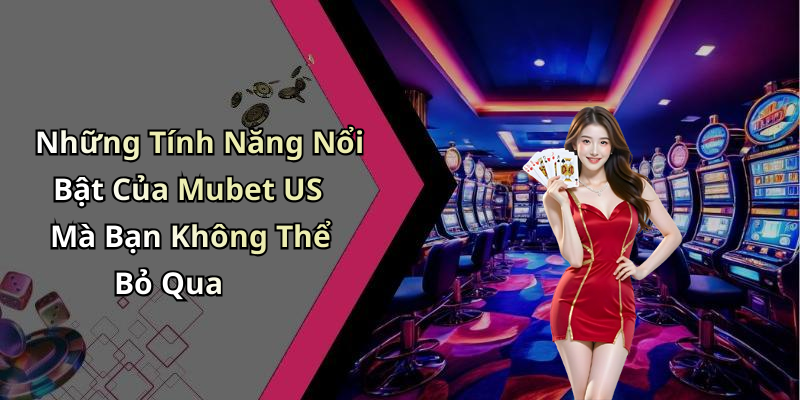 Những Tính Năng Nổi Bật Của Mubet US Mà Bạn Không Thể Bỏ Qua