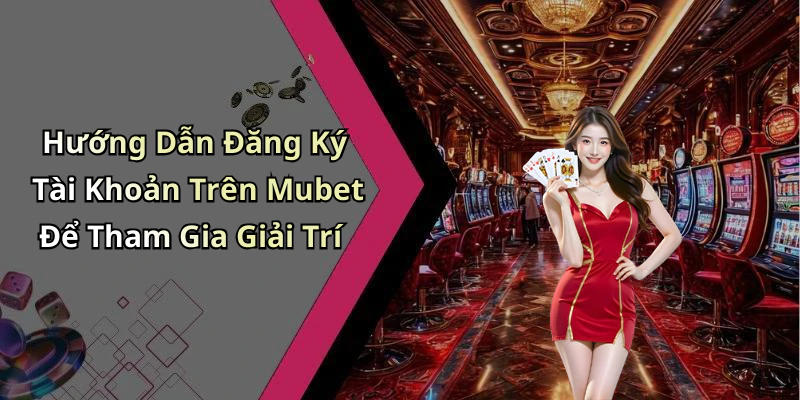Hướng Dẫn Đăng Ký Tài Khoản Trên Mubet Để Tham Gia Giải Trí