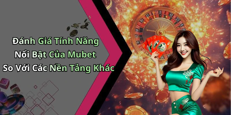 Đánh Giá Tính Năng Nổi Bật Của Mubet So Với Các Nền Tảng Khác