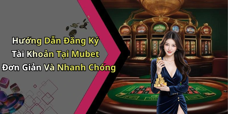 Hướng Dẫn Đăng Ký Tài Khoản Tại Mubet Đơn Giản Và Nhanh Chóng