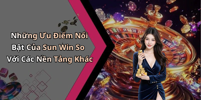 Những Ưu Điểm Nổi Bật Của Sun Win So Với Các Nền Tảng Khác