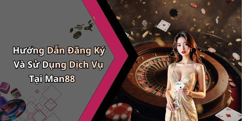 Hướng Dẫn Đăng Ký Và Sử Dụng Dịch Vụ Tại Man88