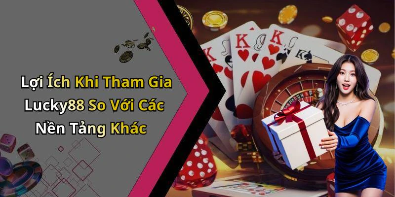 Lợi Ích Khi Tham Gia Lucky88 So Với Các Nền Tảng Khác