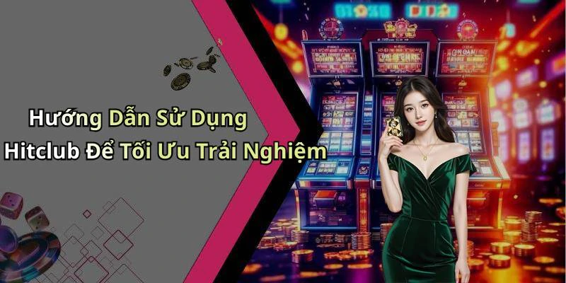 Hướng Dẫn Sử Dụng Hitclub Để Tối Ưu Trải Nghiệm