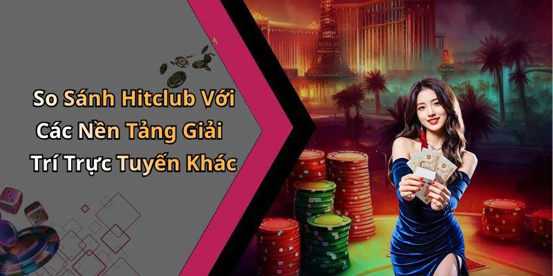 So Sánh Hitclub Với Các Nền Tảng Giải Trí Trực Tuyến Khác