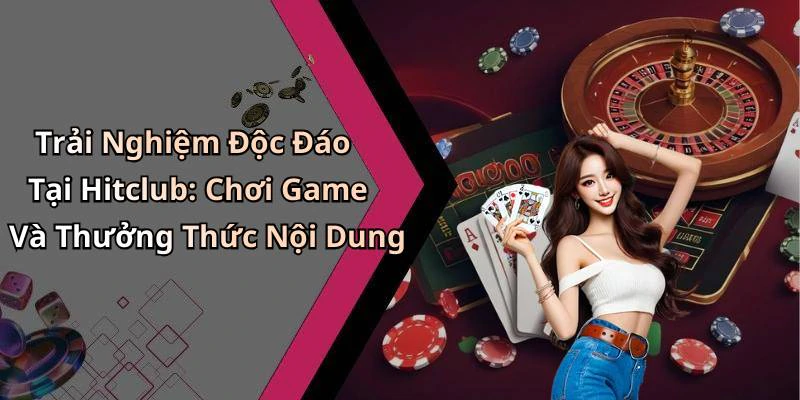 Trải Nghiệm Độc Đáo Tại Hitclub: Chơi Game Và Thưởng Thức Nội Dung
