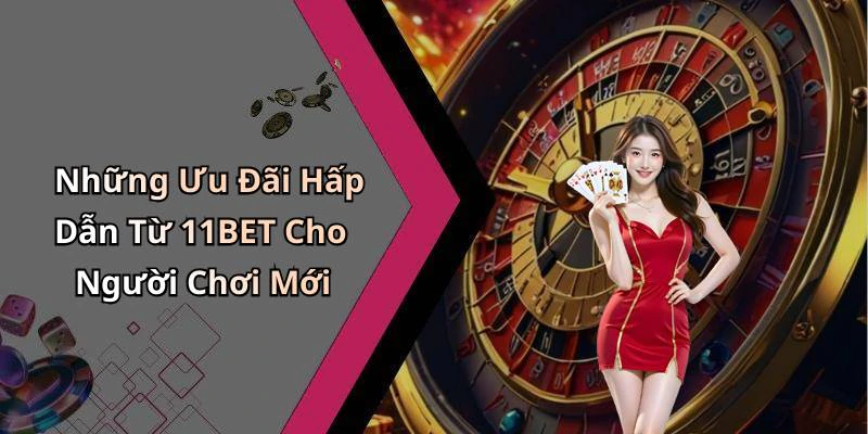 Những Ưu Đãi Hấp Dẫn Từ 11BET Cho Người Chơi Mới