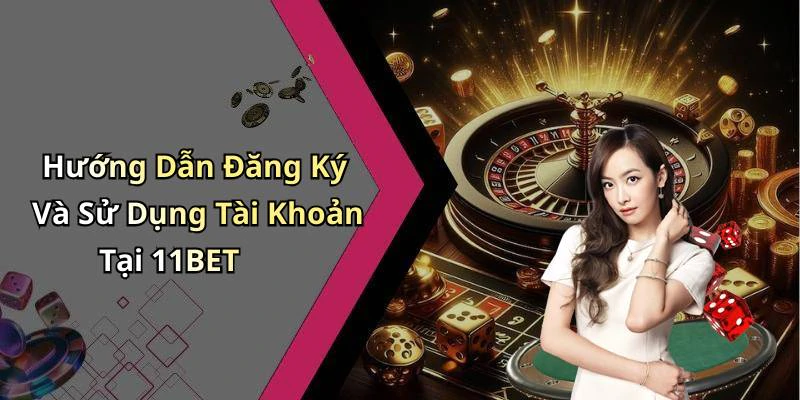 Hướng Dẫn Đăng Ký Và Sử Dụng Tài Khoản Tại 11BET