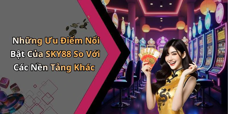 Những Ưu Điểm Nổi Bật Của SKY88 So Với Các Nền Tảng Khác
