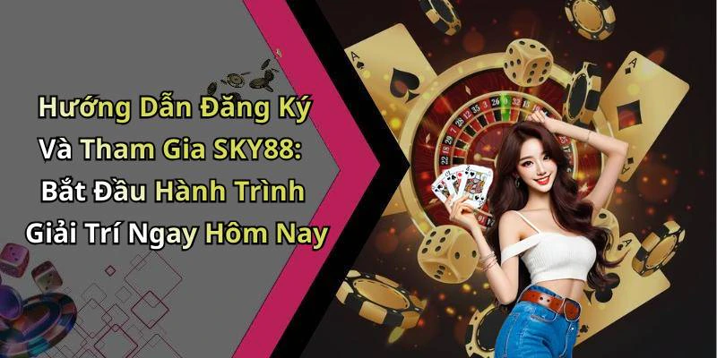 Hướng Dẫn Đăng Ký Và Tham Gia SKY88: Bắt Đầu Hành Trình Giải Trí Ngay Hôm Nay