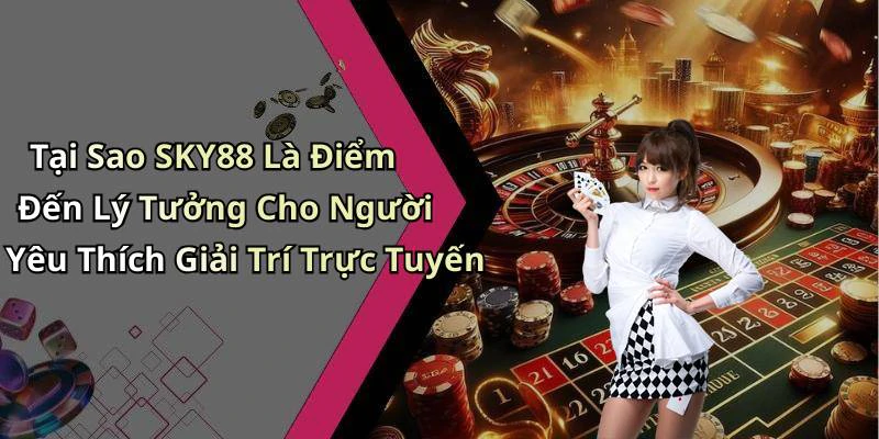 Tại Sao SKY88 Là Điểm Đến Lý Tưởng Cho Người Yêu Thích Giải Trí Trực Tuyến