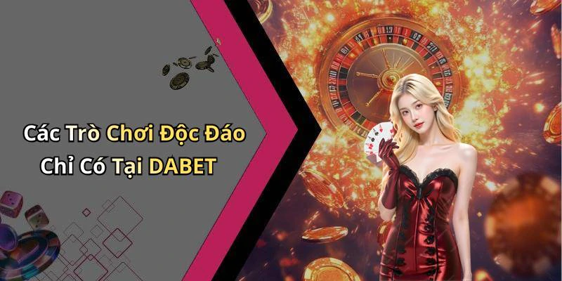 Các Trò Chơi Độc Đáo Chỉ Có Tại DABET