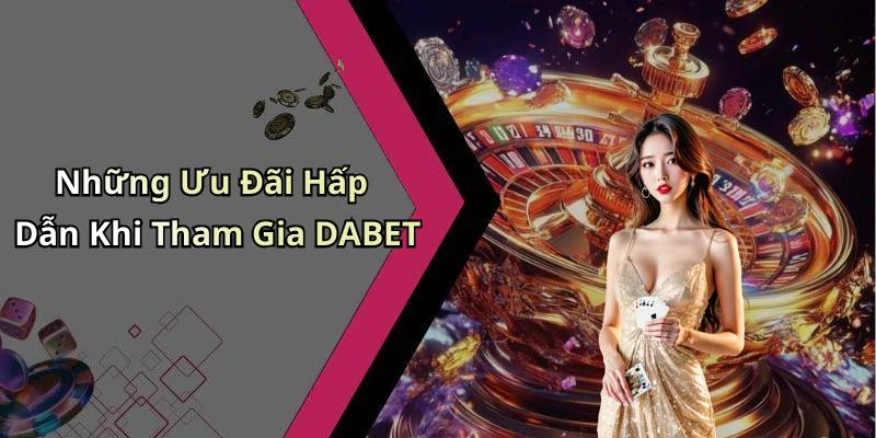 Những Ưu Đãi Hấp Dẫn Khi Tham Gia DABET