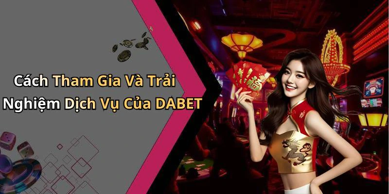 Cách Tham Gia Và Trải Nghiệm Dịch Vụ Của DABET