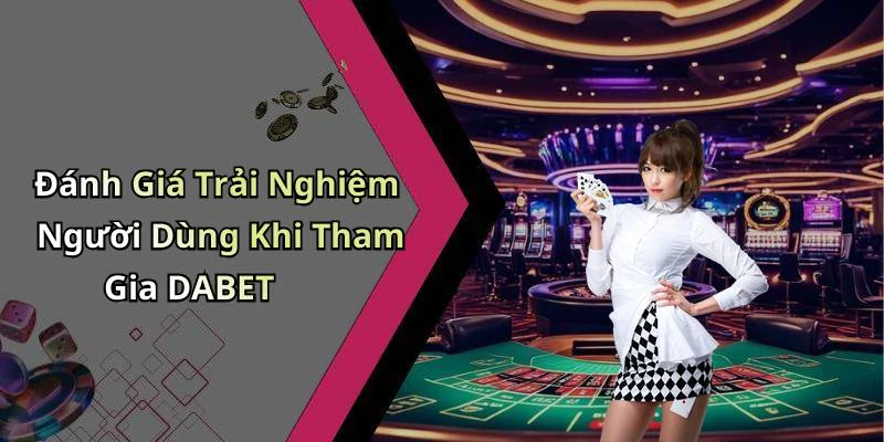 Đánh Giá Trải Nghiệm Người Dùng Khi Tham Gia DABET