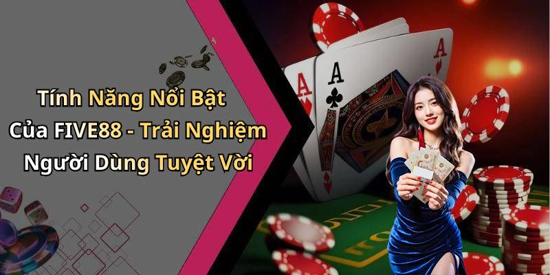 Tính Năng Nổi Bật Của FIVE88 - Trải Nghiệm Người Dùng Tuyệt Vời