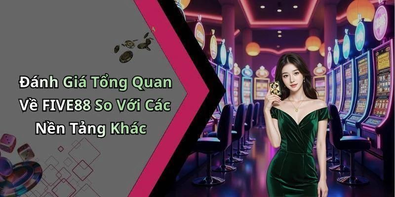 Đánh Giá Tổng Quan Về FIVE88 So Với Các Nền Tảng Khác