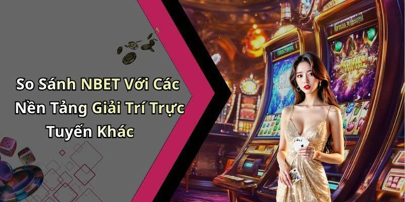 So Sánh NBET Với Các Nền Tảng Giải Trí Trực Tuyến Khác