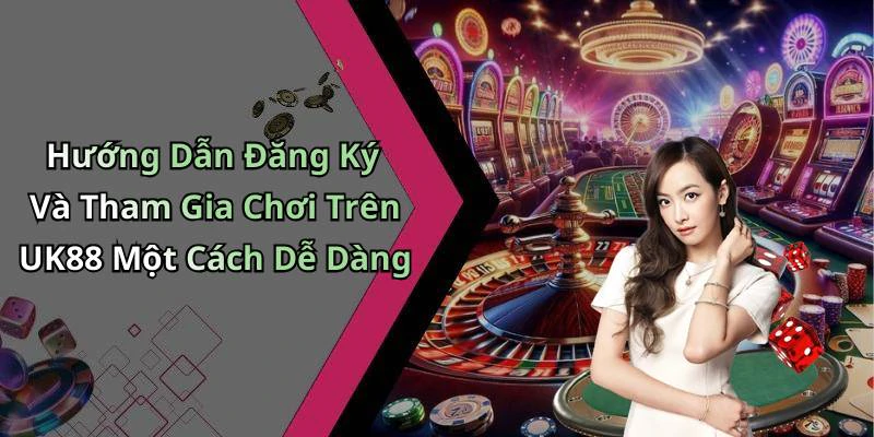 Hướng Dẫn Đăng Ký Và Tham Gia Chơi Trên UK88 Một Cách Dễ Dàng