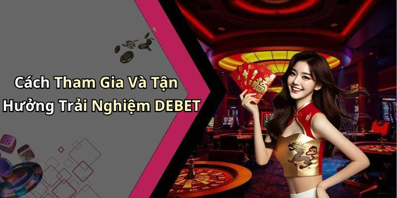 Cách Tham Gia Và Tận Hưởng Trải Nghiệm DEBET