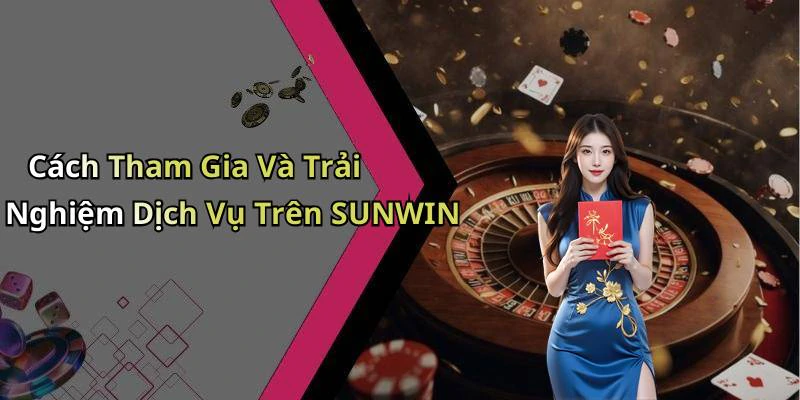 Cách Tham Gia Và Trải Nghiệm Dịch Vụ Trên SUNWIN