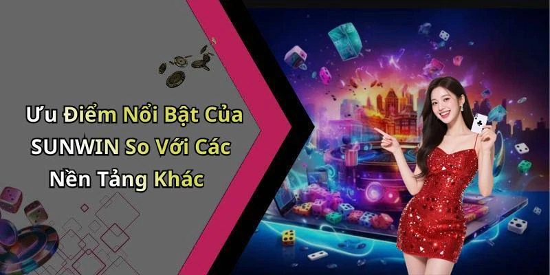 Ưu Điểm Nổi Bật Của SUNWIN So Với Các Nền Tảng Khác