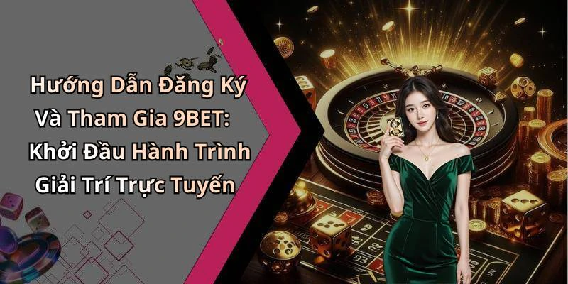 Hướng Dẫn Đăng Ký Và Tham Gia 9BET: Khởi Đầu Hành Trình Giải Trí Trực Tuyến