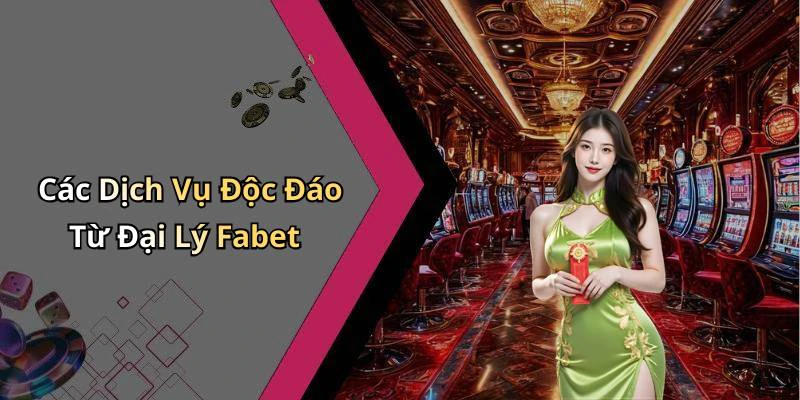 Các Dịch Vụ Độc Đáo Từ Đại Lý Fabet
